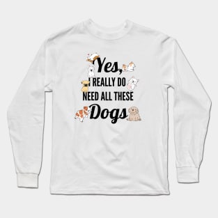 Yes, I Really Need All These Dogs, Funny Dog Humor Long Sleeve T-Shirt